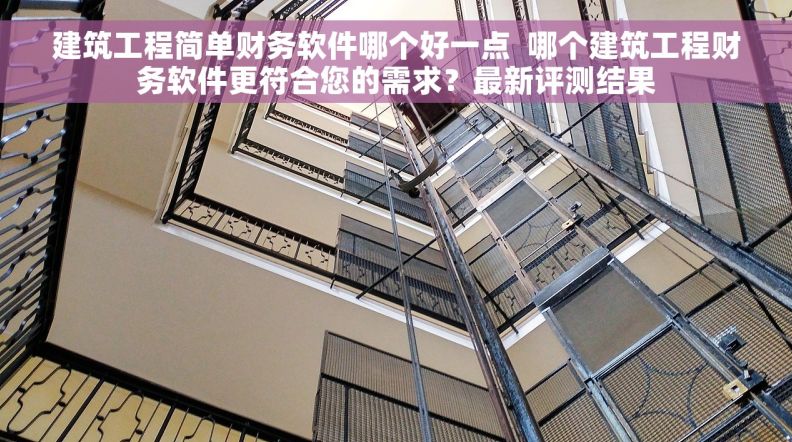 建筑工程简单财务软件哪个好一点  哪个建筑工程财务软件更符合您的需求？最新评测结果