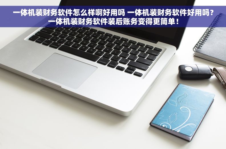 一体机装财务软件怎么样啊好用吗 一体机装财务软件好用吗？一体机装财务软件装后账务变得更简单！