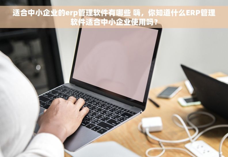 适合中小企业的erp管理软件有哪些 嗨，你知道什么ERP管理软件适合中小企业使用吗？