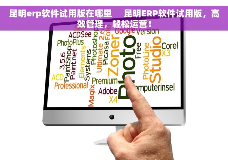 昆明erp软件试用版在哪里     昆明ERP软件试用版，高效管理，轻松运营！