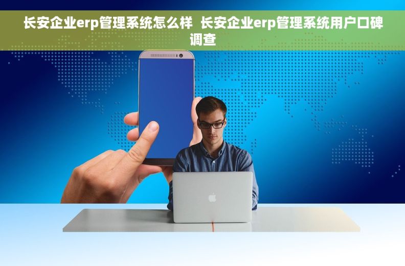 长安企业erp管理系统怎么样  长安企业erp管理系统用户口碑调查