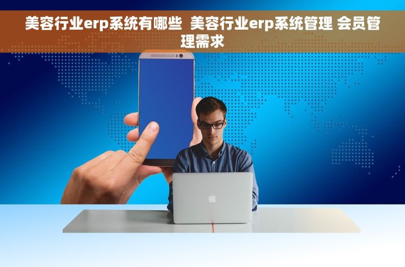 美容行业erp系统有哪些  美容行业erp系统管理 会员管理需求