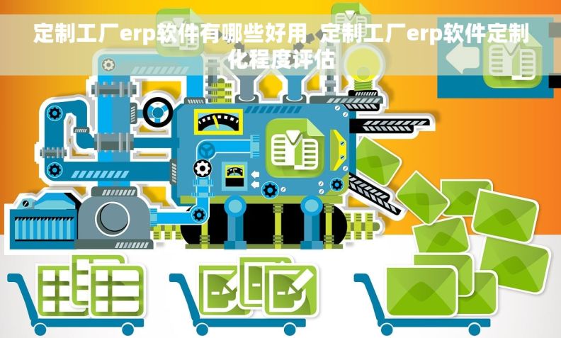 定制工厂erp软件有哪些好用  定制工厂erp软件定制化程度评估