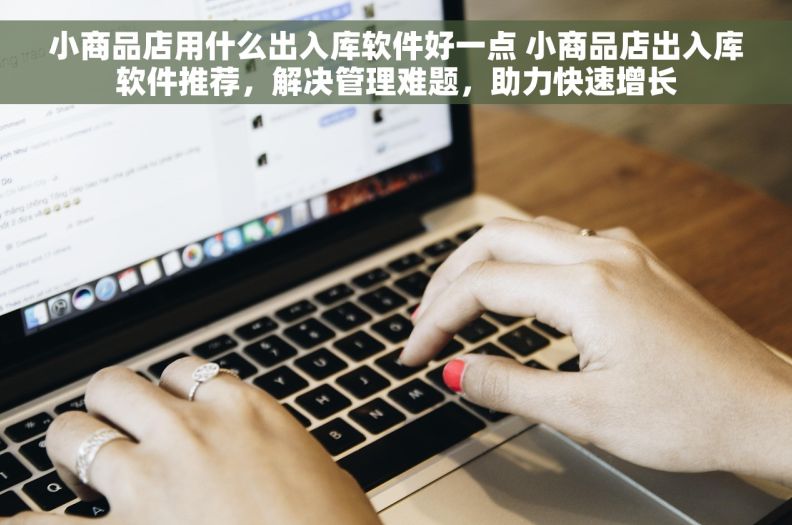 小商品店用什么出入库软件好一点 小商品店出入库软件推荐，解决管理难题，助力快速增长