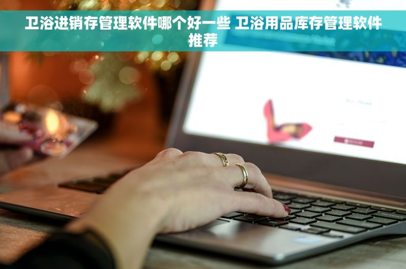 卫浴进销存管理软件哪个好一些 卫浴用品库存管理软件推荐