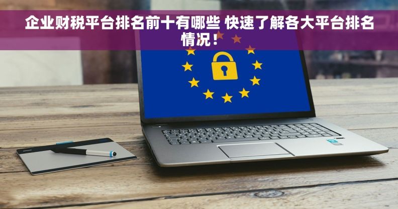 企业财税平台排名前十有哪些 快速了解各大平台排名情况！