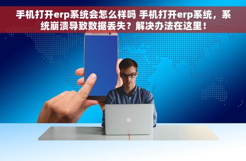 手机打开erp系统会怎么样吗 手机打开erp系统，系统崩溃导致数据丢失？解决办法在这里！
