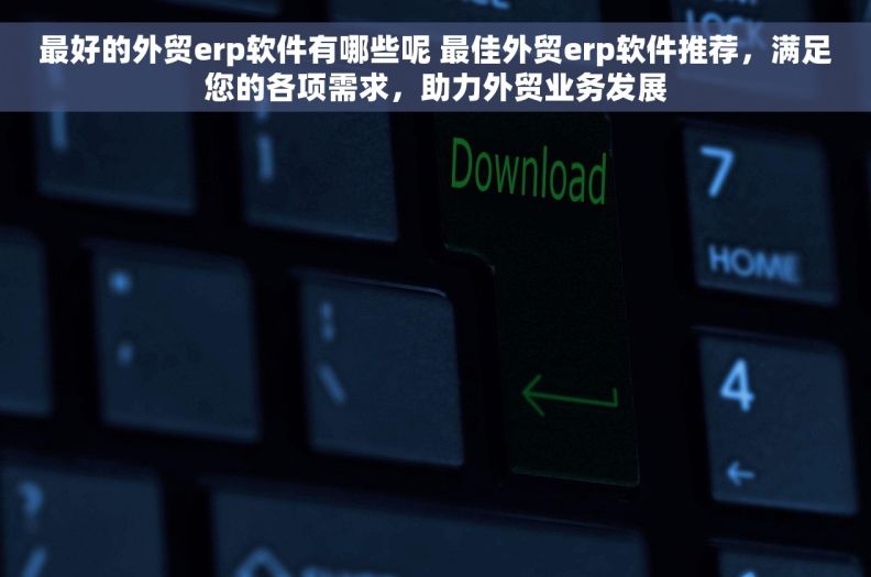 最好的外贸erp软件有哪些呢 最佳外贸erp软件推荐，满足您的各项需求，助力外贸业务发展