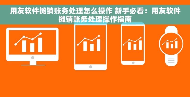 用友软件摊销账务处理怎么操作 新手必看：用友软件摊销账务处理操作指南