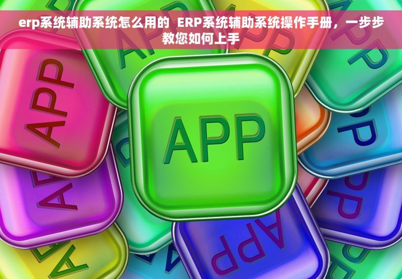 erp系统辅助系统怎么用的  ERP系统辅助系统操作手册，一步步教您如何上手