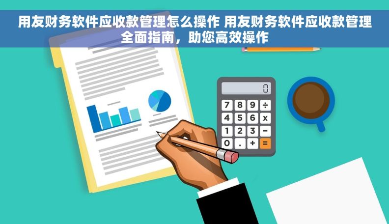 用友财务软件应收款管理怎么操作 用友财务软件应收款管理全面指南，助您高效操作