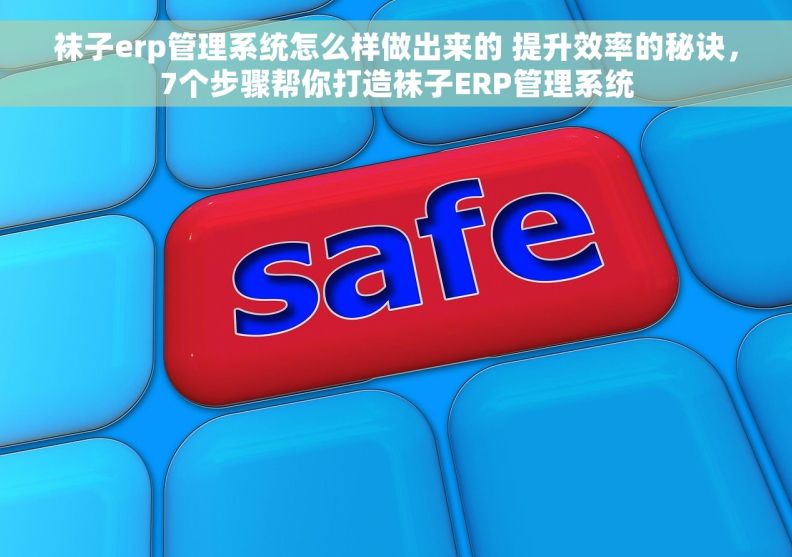 袜子erp管理系统怎么样做出来的 提升效率的秘诀，7个步骤帮你打造袜子ERP管理系统