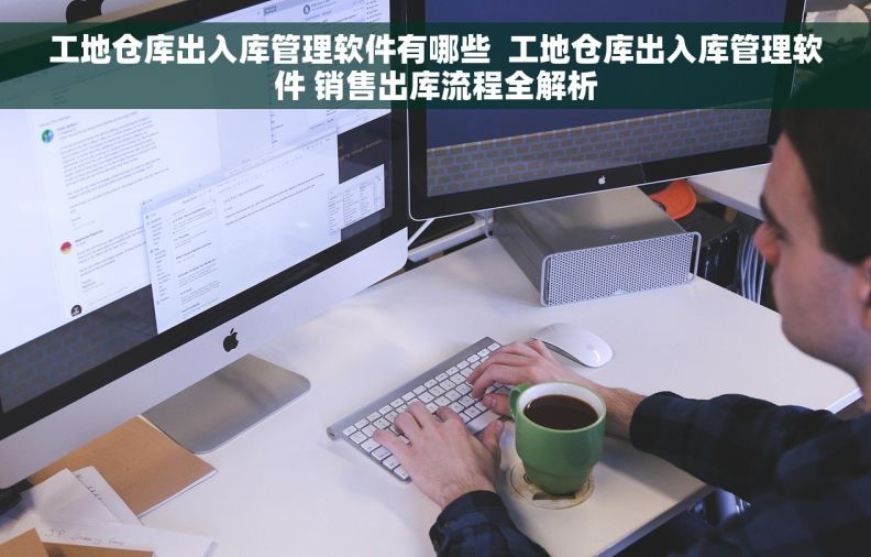 工地仓库出入库管理软件有哪些  工地仓库出入库管理软件 销售出库流程全解析