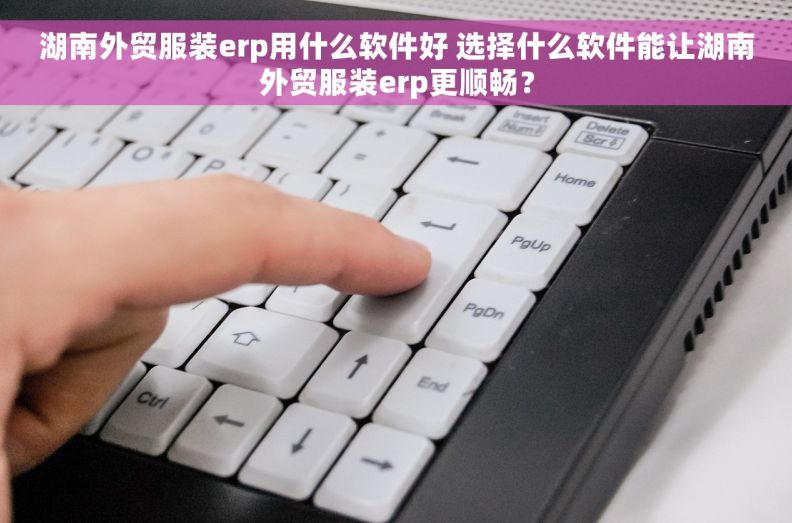 湖南外贸服装erp用什么软件好 选择什么软件能让湖南外贸服装erp更顺畅？