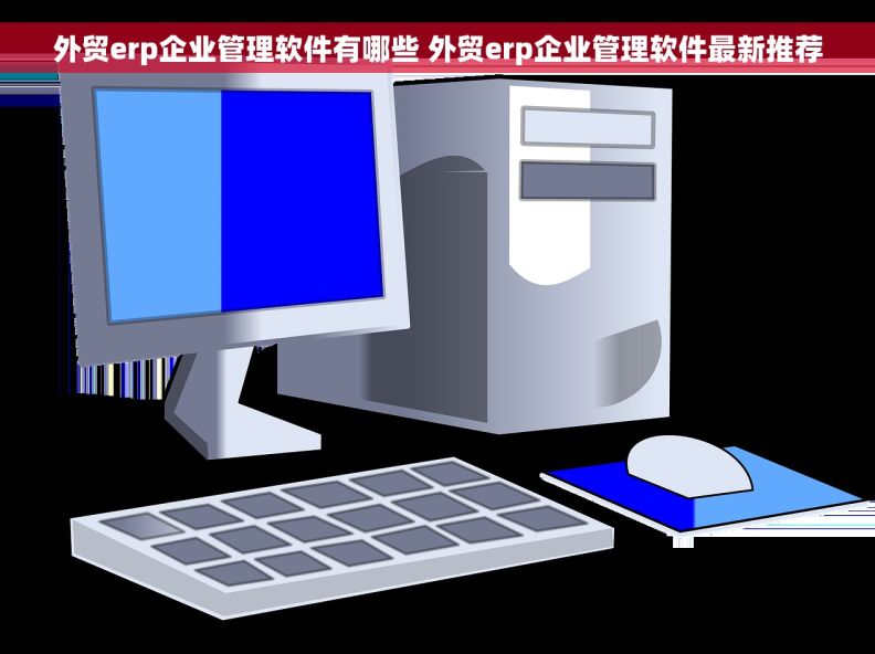 外贸erp企业管理软件有哪些 外贸erp企业管理软件最新推荐