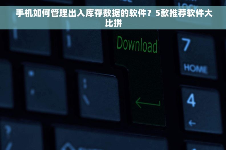  手机如何管理出入库存数据的软件？5款推荐软件大比拼