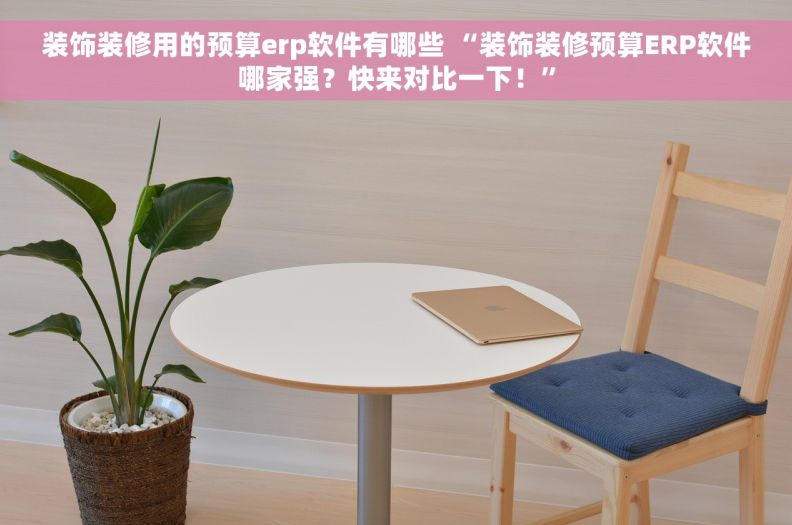 装饰装修用的预算erp软件有哪些 “装饰装修预算ERP软件哪家强？快来对比一下！”