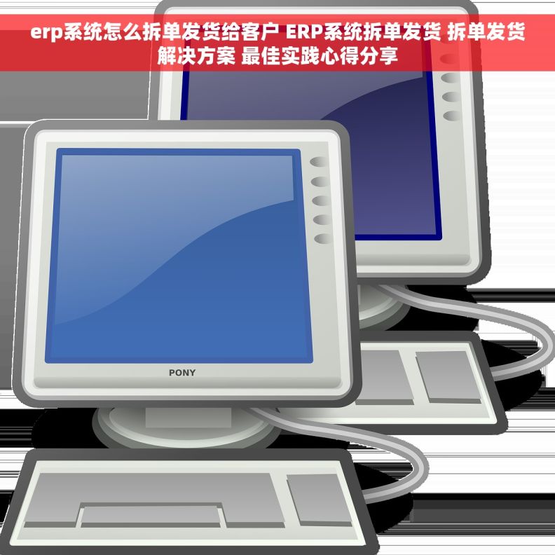 erp系统怎么拆单发货给客户 ERP系统拆单发货 拆单发货解决方案 最佳实践心得分享
