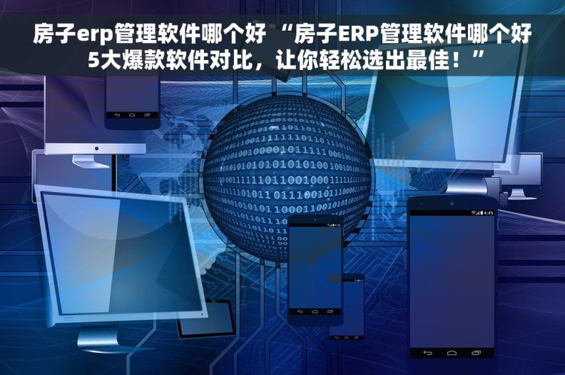 房子erp管理软件哪个好 “房子ERP管理软件哪个好 5大爆款软件对比，让你轻松选出最佳！”