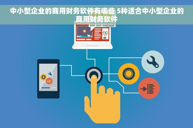 中小型企业的商用财务软件有哪些 5种适合中小型企业的商用财务软件