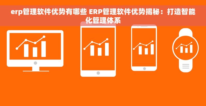 erp管理软件优势有哪些 ERP管理软件优势揭秘：打造智能化管理体系