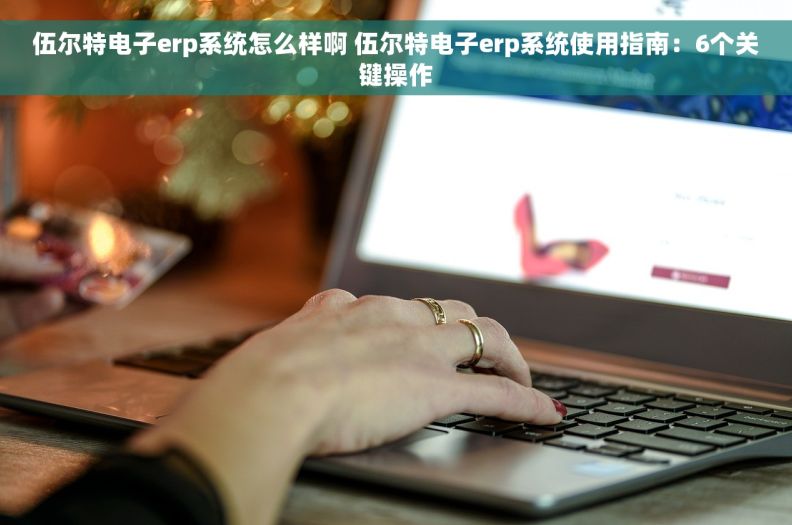 伍尔特电子erp系统怎么样啊 伍尔特电子erp系统使用指南：6个关键操作