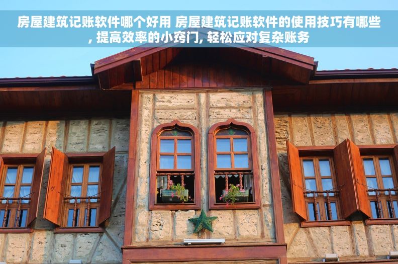 房屋建筑记账软件哪个好用 房屋建筑记账软件的使用技巧有哪些, 提高效率的小窍门, 轻松应对复杂账务