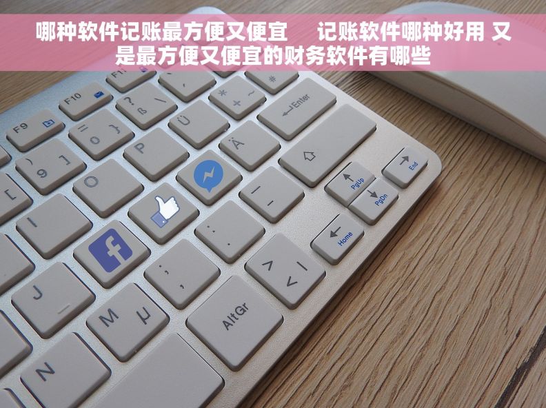 哪种软件记账最方便又便宜     记账软件哪种好用 又是最方便又便宜的财务软件有哪些