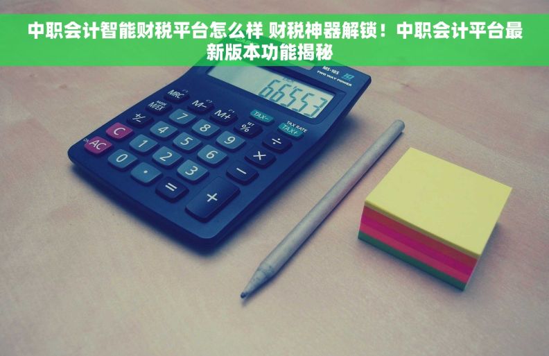 中职会计智能财税平台怎么样 财税神器解锁！中职会计平台最新版本功能揭秘  