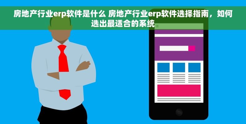 房地产行业erp软件是什么 房地产行业erp软件选择指南，如何选出最适合的系统