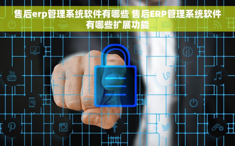 售后erp管理系统软件有哪些 售后ERP管理系统软件有哪些扩展功能