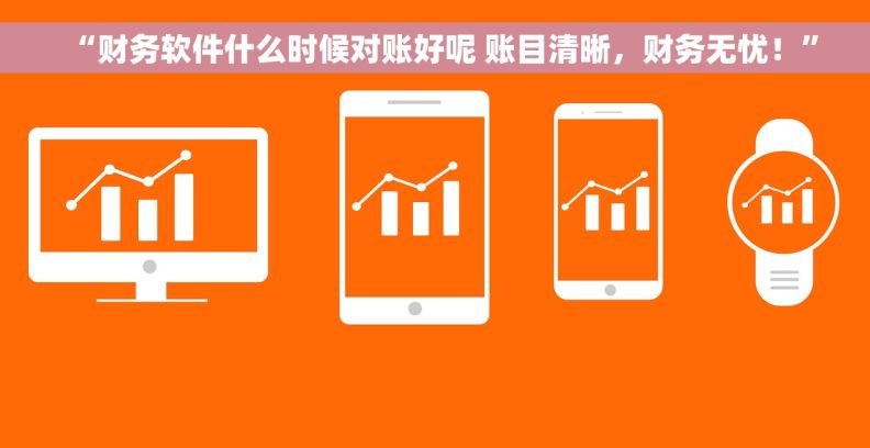 “财务软件什么时候对账好呢 账目清晰，财务无忧！”