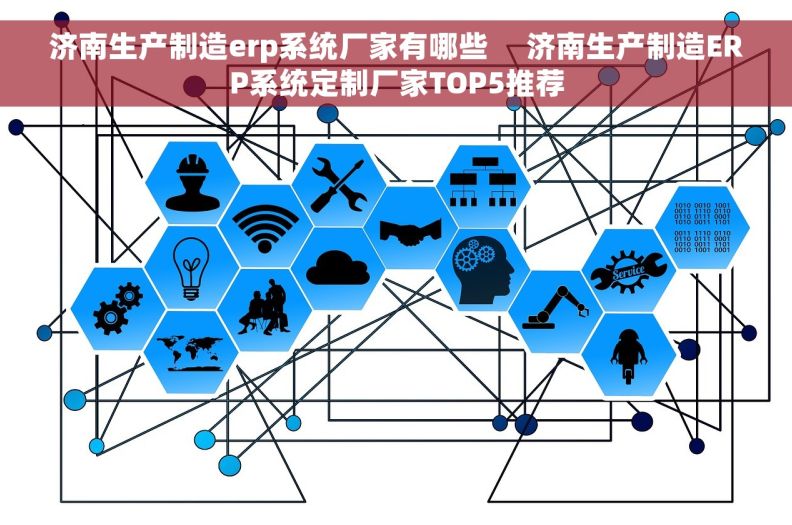 济南生产制造erp系统厂家有哪些     济南生产制造ERP系统定制厂家TOP5推荐