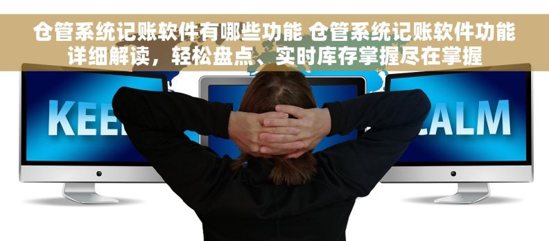 仓管系统记账软件有哪些功能 仓管系统记账软件功能详细解读，轻松盘点、实时库存掌握尽在掌握
