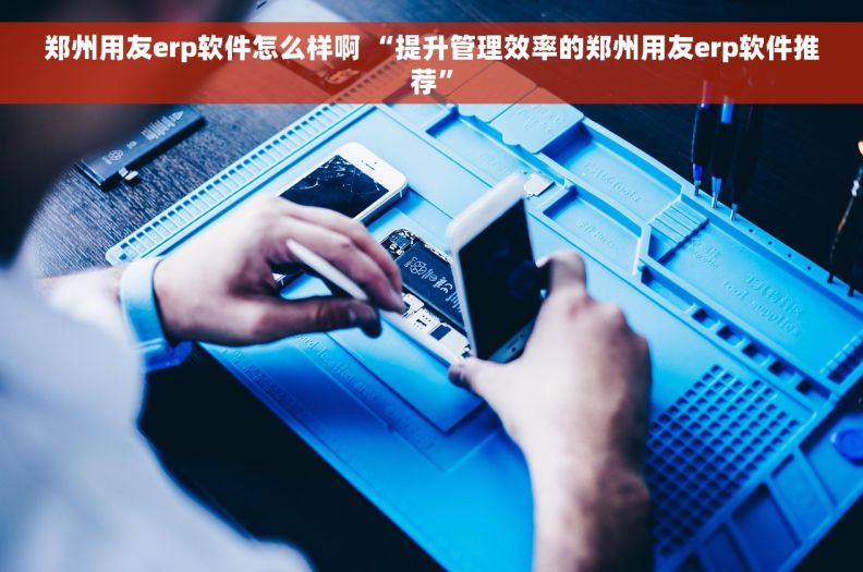 郑州用友erp软件怎么样啊 “提升管理效率的郑州用友erp软件推荐”