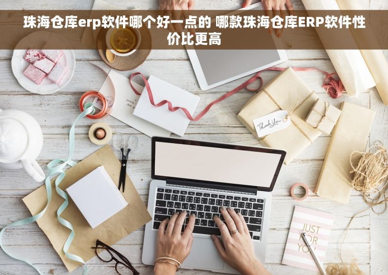 珠海仓库erp软件哪个好一点的 哪款珠海仓库ERP软件性价比更高