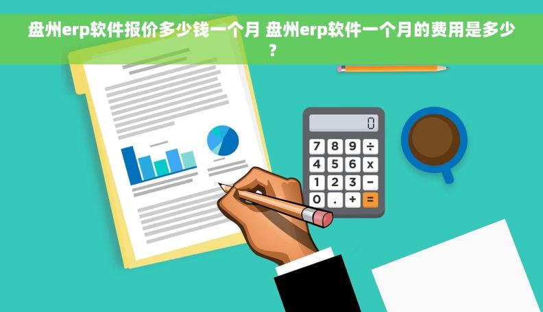盘州erp软件报价多少钱一个月 盘州erp软件一个月的费用是多少？