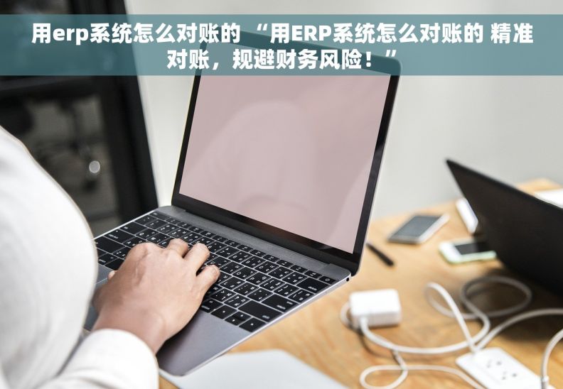 用erp系统怎么对账的 “用ERP系统怎么对账的 精准对账，规避财务风险！”