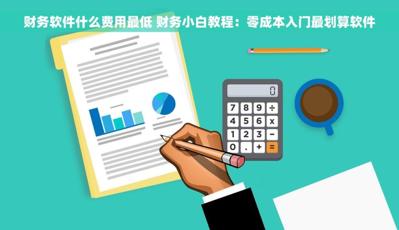 财务软件什么费用最低 财务小白教程：零成本入门最划算软件