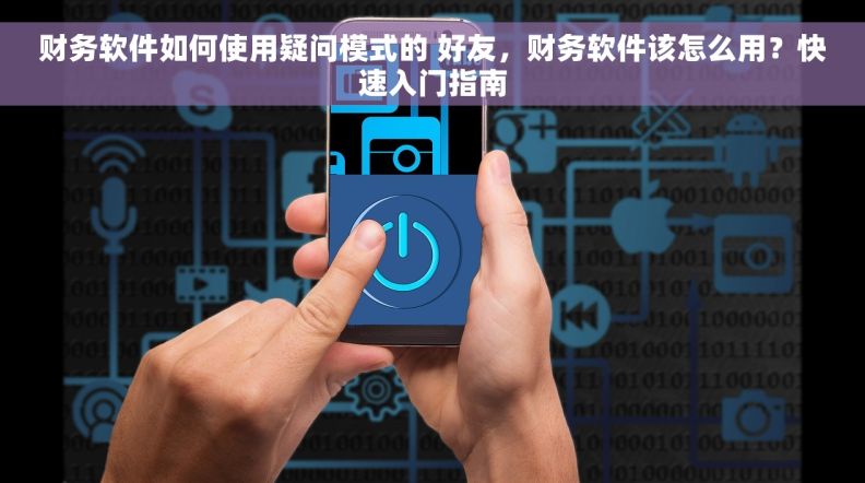 财务软件如何使用疑问模式的 好友，财务软件该怎么用？快速入门指南