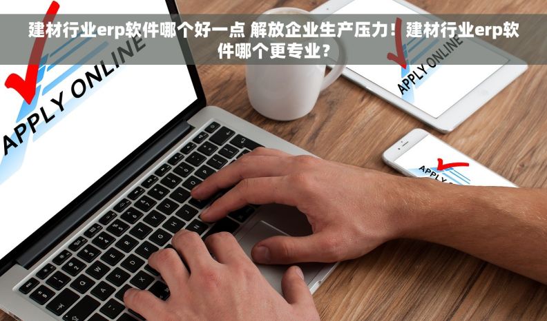 建材行业erp软件哪个好一点 解放企业生产压力！建材行业erp软件哪个更专业？