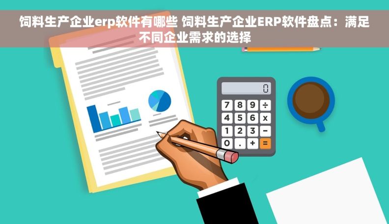 饲料生产企业erp软件有哪些 饲料生产企业ERP软件盘点：满足不同企业需求的选择