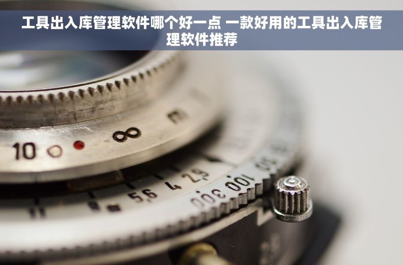 工具出入库管理软件哪个好一点 一款好用的工具出入库管理软件推荐