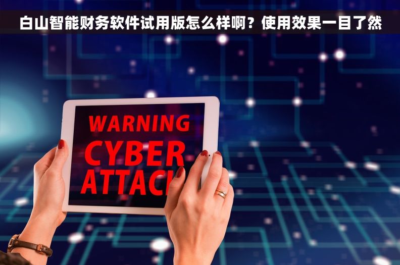 白山智能财务软件试用版怎么样啊？使用效果一目了然