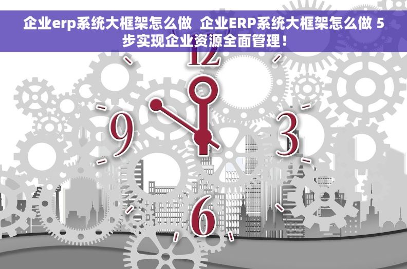 企业erp系统大框架怎么做  企业ERP系统大框架怎么做 5步实现企业资源全面管理！