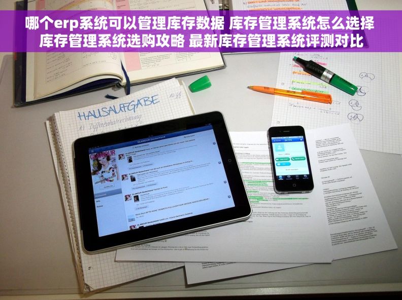 哪个erp系统可以管理库存数据 库存管理系统怎么选择 库存管理系统选购攻略 最新库存管理系统评测对比