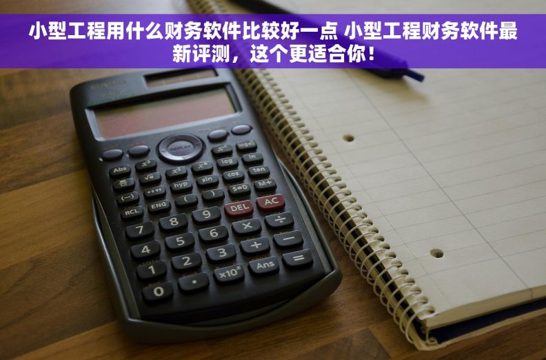 小型工程用什么财务软件比较好一点 小型工程财务软件最新评测，这个更适合你！