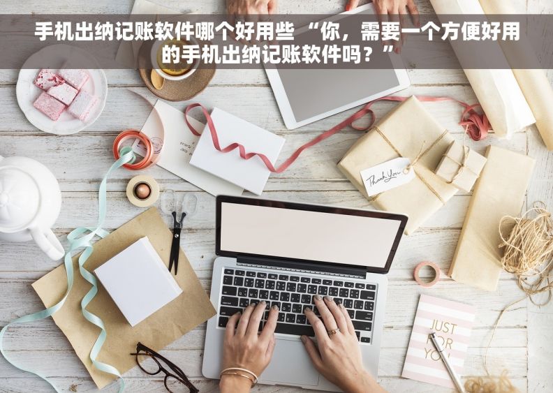 手机出纳记账软件哪个好用些 “你，需要一个方便好用的手机出纳记账软件吗？”