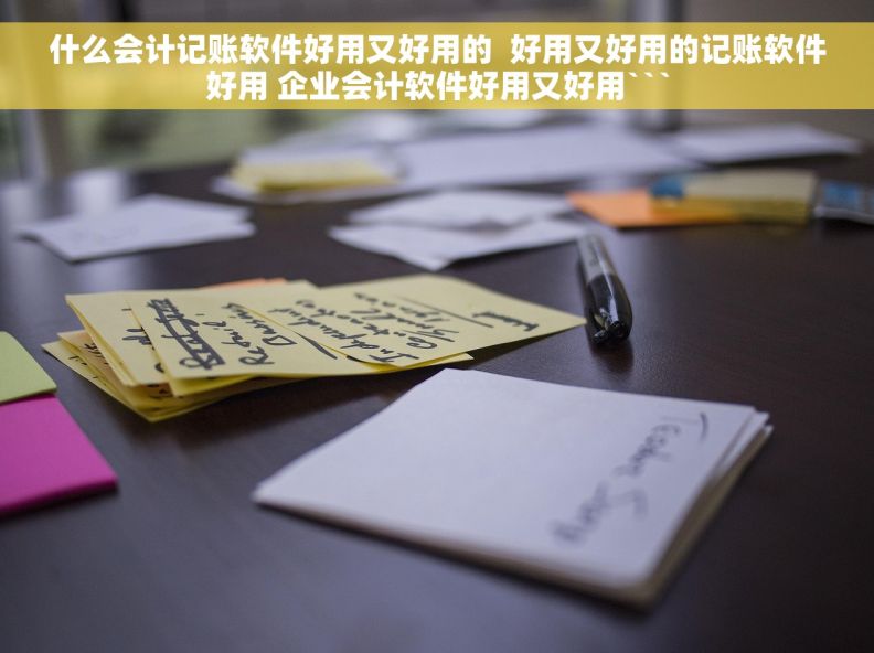 什么会计记账软件好用又好用的  好用又好用的记账软件好用 企业会计软件好用又好用```