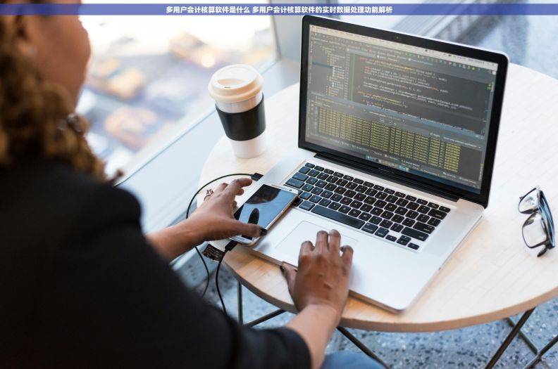 多用户会计核算软件是什么 多用户会计核算软件的实时数据处理功能解析
